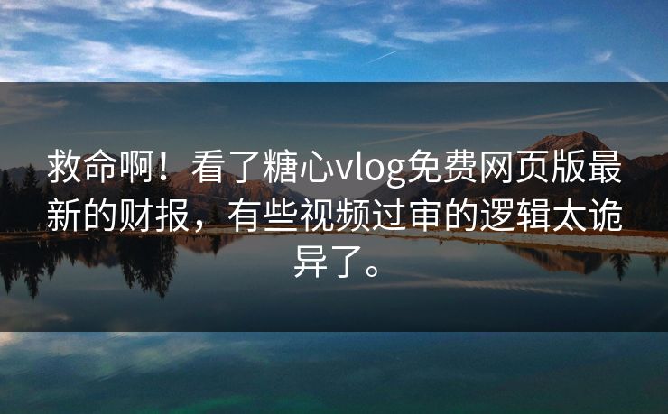 救命啊！看了糖心vlog免费网页版最新的财报，有些视频过审的逻辑太诡异了。