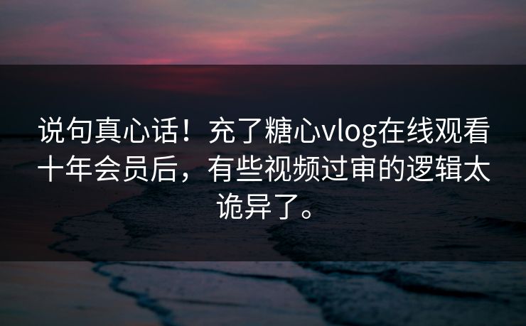 说句真心话！充了糖心vlog在线观看十年会员后，有些视频过审的逻辑太诡异了。