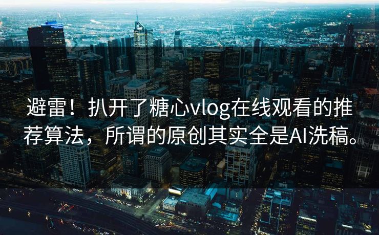 避雷！扒开了糖心vlog在线观看的推荐算法，所谓的原创其实全是AI洗稿。