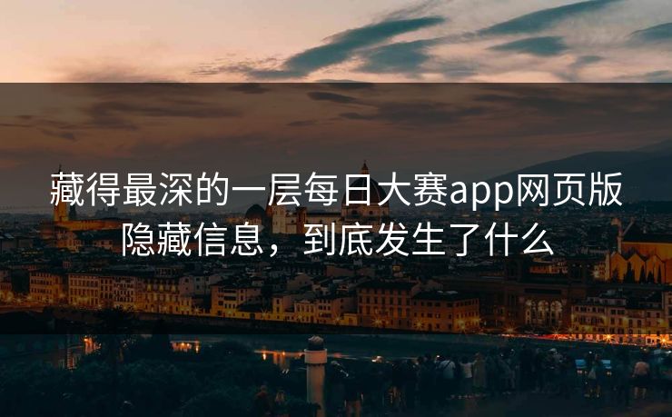 藏得最深的一层每日大赛app网页版隐藏信息，到底发生了什么