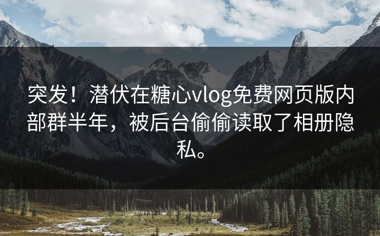 突发！潜伏在糖心vlog免费网页版内部群半年，被后台偷偷读取了相册隐私。