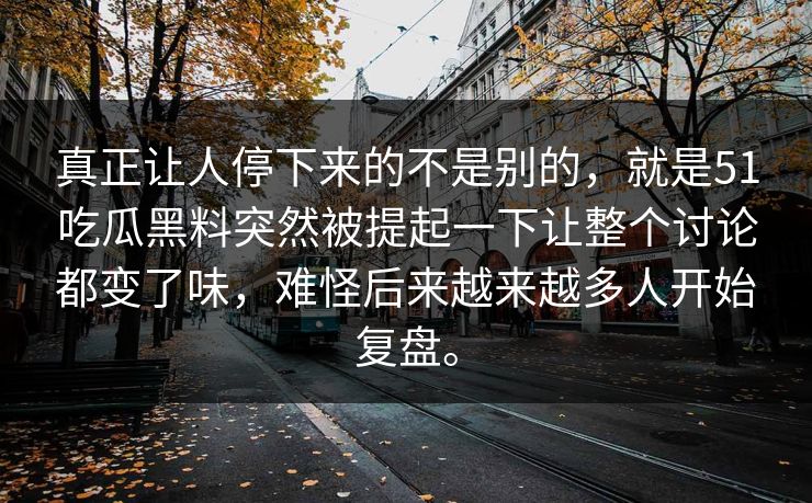 真正让人停下来的不是别的，就是51吃瓜黑料突然被提起一下让整个讨论都变了味，难怪后来越来越多人开始复盘。