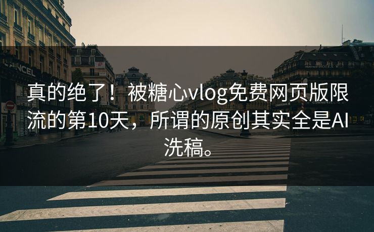 真的绝了！被糖心vlog免费网页版限流的第10天，所谓的原创其实全是AI洗稿。