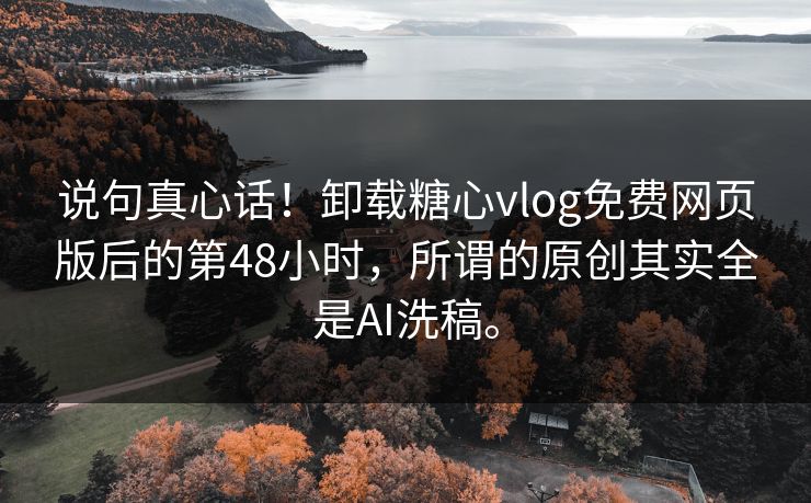说句真心话！卸载糖心vlog免费网页版后的第48小时，所谓的原创其实全是AI洗稿。