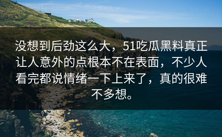 没想到后劲这么大，51吃瓜黑料真正让人意外的点根本不在表面，不少人看完都说情绪一下上来了，真的很难不多想。