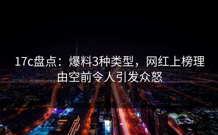 17c盘点：爆料3种类型，网红上榜理由空前令人引发众怒