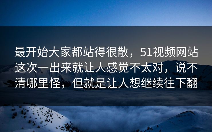 最开始大家都站得很散，51视频网站这次一出来就让人感觉不太对，说不清哪里怪，但就是让人想继续往下翻