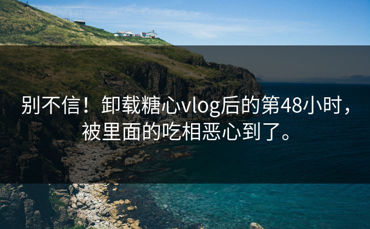 别不信！卸载糖心vlog后的第48小时，被里面的吃相恶心到了。