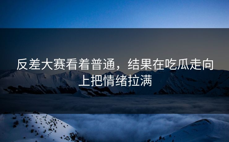 反差大赛看着普通，结果在吃瓜走向上把情绪拉满