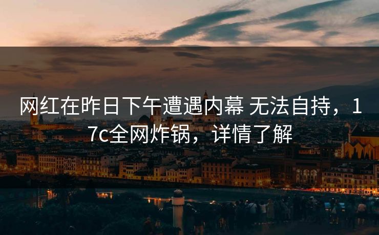 网红在昨日下午遭遇内幕 无法自持，17c全网炸锅，详情了解