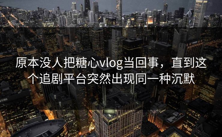 原本没人把糖心vlog当回事，直到这个追剧平台突然出现同一种沉默