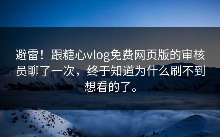 避雷！跟糖心vlog免费网页版的审核员聊了一次，终于知道为什么刷不到想看的了。