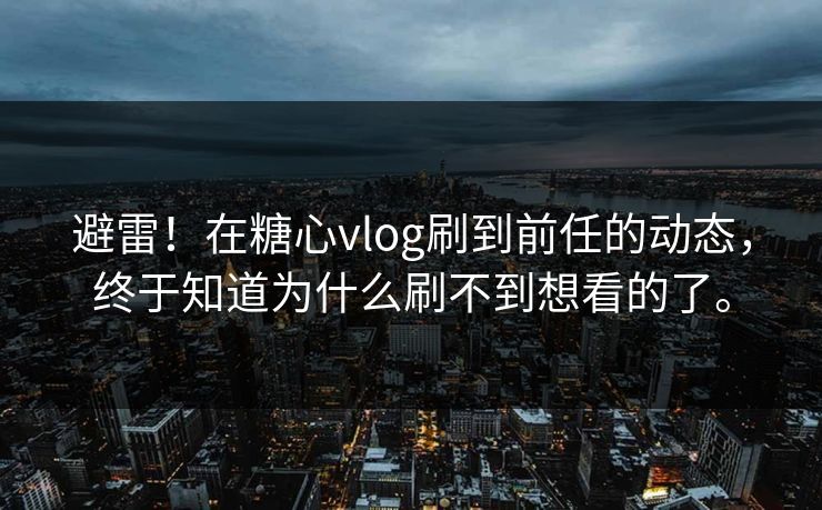 避雷！在糖心vlog刷到前任的动态，终于知道为什么刷不到想看的了。
