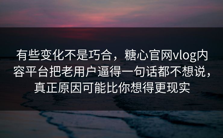 有些变化不是巧合，糖心官网vlog内容平台把老用户逼得一句话都不想说，真正原因可能比你想得更现实