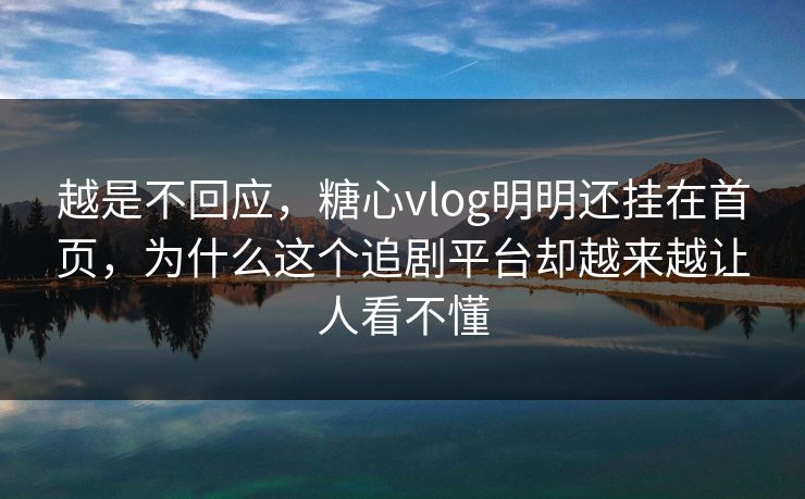 越是不回应，糖心vlog明明还挂在首页，为什么这个追剧平台却越来越让人看不懂