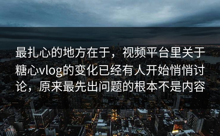 最扎心的地方在于，视频平台里关于糖心vlog的变化已经有人开始悄悄讨论，原来最先出问题的根本不是内容
