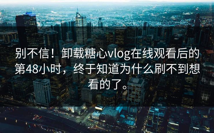 别不信！卸载糖心vlog在线观看后的第48小时，终于知道为什么刷不到想看的了。