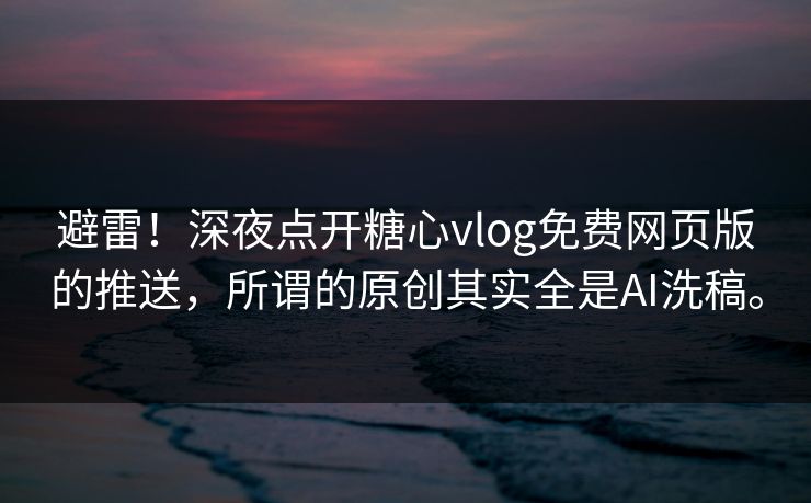 避雷！深夜点开糖心vlog免费网页版的推送，所谓的原创其实全是AI洗稿。