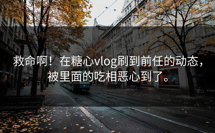 救命啊！在糖心vlog刷到前任的动态，被里面的吃相恶心到了。