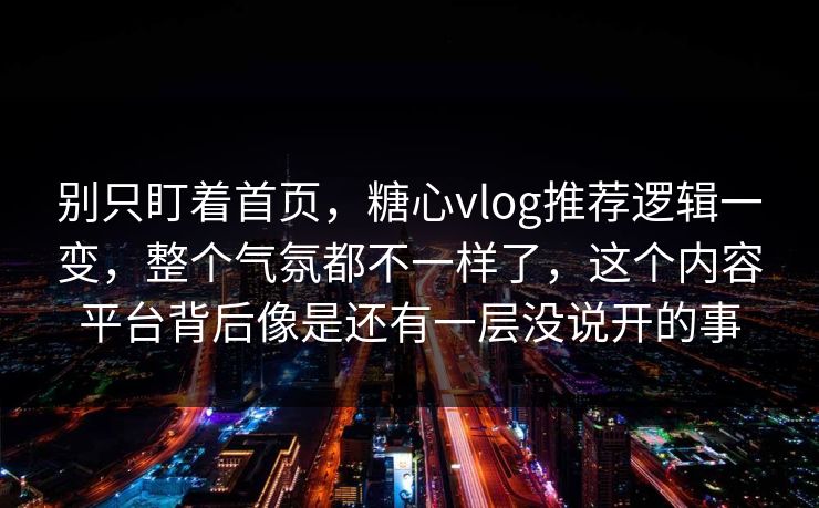 别只盯着首页，糖心vlog推荐逻辑一变，整个气氛都不一样了，这个内容平台背后像是还有一层没说开的事