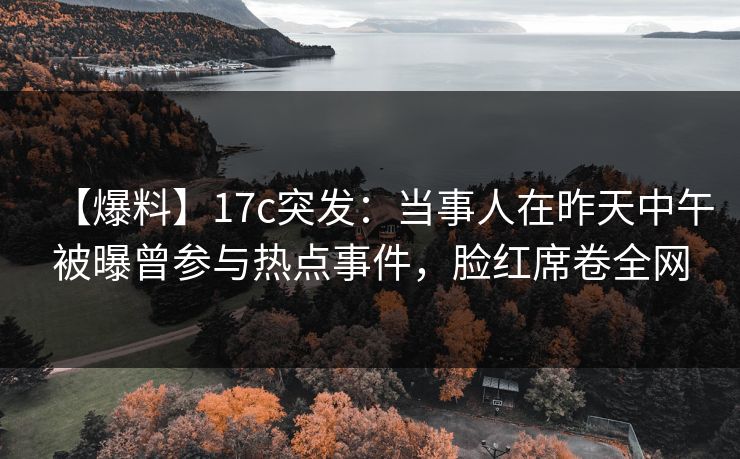 【爆料】17c突发：当事人在昨天中午被曝曾参与热点事件，脸红席卷全网
