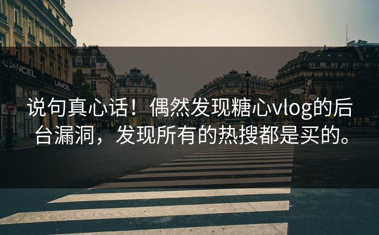 说句真心话！偶然发现糖心vlog的后台漏洞，发现所有的热搜都是买的。
