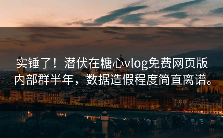 实锤了！潜伏在糖心vlog免费网页版内部群半年，数据造假程度简直离谱。