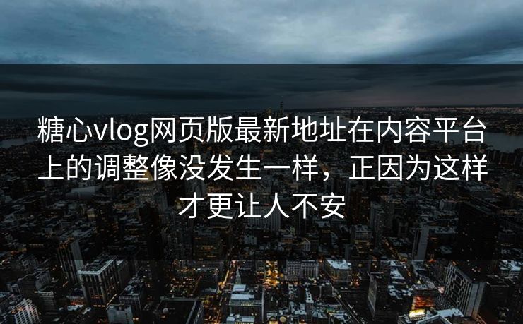 糖心vlog网页版最新地址在内容平台上的调整像没发生一样，正因为这样才更让人不安