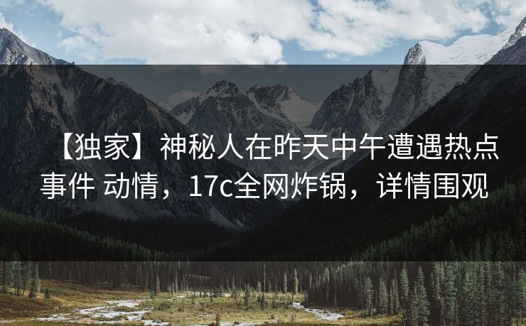 【独家】神秘人在昨天中午遭遇热点事件 动情，17c全网炸锅，详情围观