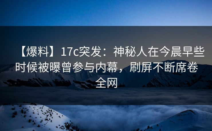 【爆料】17c突发：神秘人在今晨早些时候被曝曾参与内幕，刷屏不断席卷全网