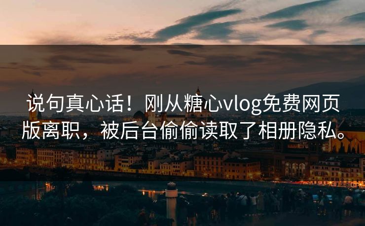 说句真心话！刚从糖心vlog免费网页版离职，被后台偷偷读取了相册隐私。