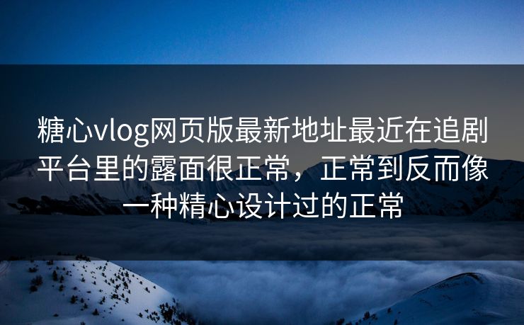 糖心vlog网页版最新地址最近在追剧平台里的露面很正常，正常到反而像一种精心设计过的正常