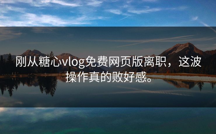 刚从糖心vlog免费网页版离职，这波操作真的败好感。