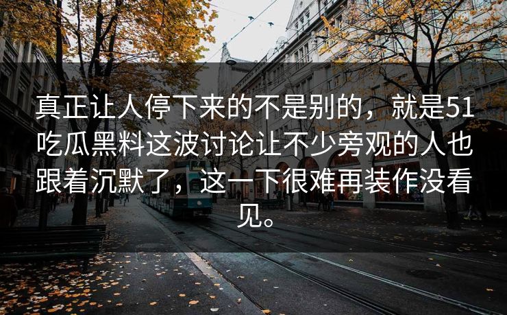 真正让人停下来的不是别的，就是51吃瓜黑料这波讨论让不少旁观的人也跟着沉默了，这一下很难再装作没看见。