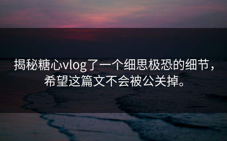 揭秘糖心vlog了一个细思极恐的细节，希望这篇文不会被公关掉。