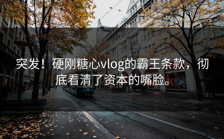 突发！硬刚糖心vlog的霸王条款，彻底看清了资本的嘴脸。