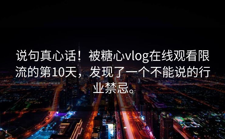 说句真心话！被糖心vlog在线观看限流的第10天，发现了一个不能说的行业禁忌。
