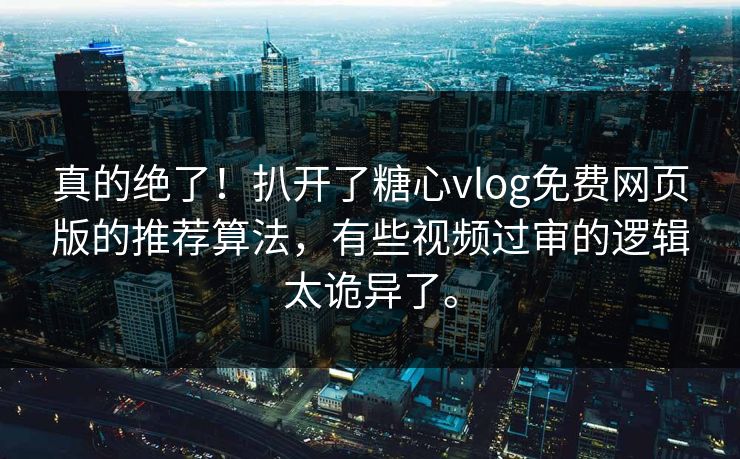 真的绝了！扒开了糖心vlog免费网页版的推荐算法，有些视频过审的逻辑太诡异了。