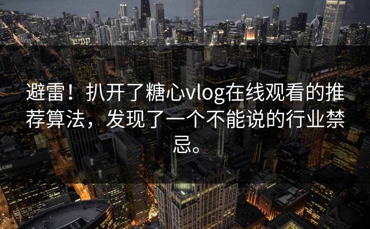 避雷！扒开了糖心vlog在线观看的推荐算法，发现了一个不能说的行业禁忌。