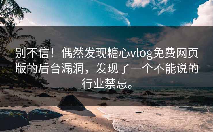 别不信！偶然发现糖心vlog免费网页版的后台漏洞，发现了一个不能说的行业禁忌。