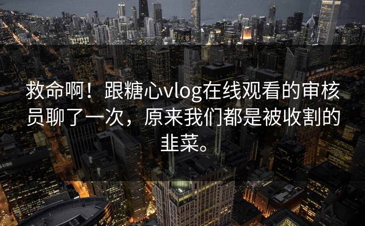 救命啊！跟糖心vlog在线观看的审核员聊了一次，原来我们都是被收割的韭菜。