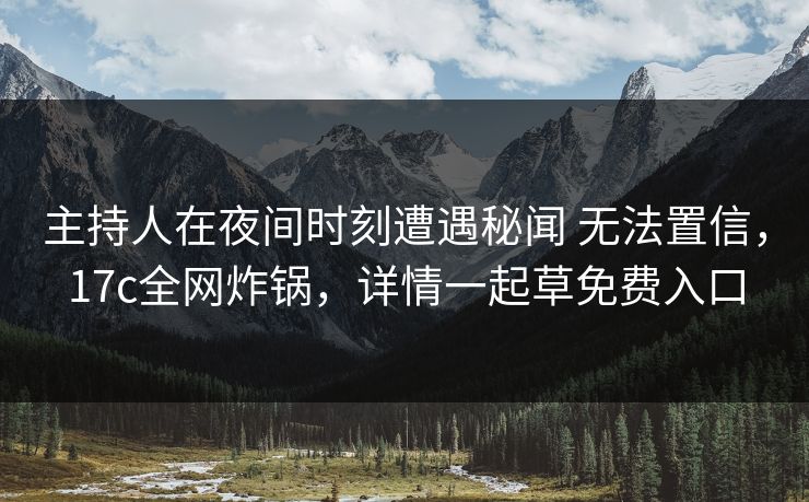 主持人在夜间时刻遭遇秘闻 无法置信，17c全网炸锅，详情一起草免费入口