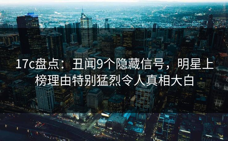 17c盘点：丑闻9个隐藏信号，明星上榜理由特别猛烈令人真相大白