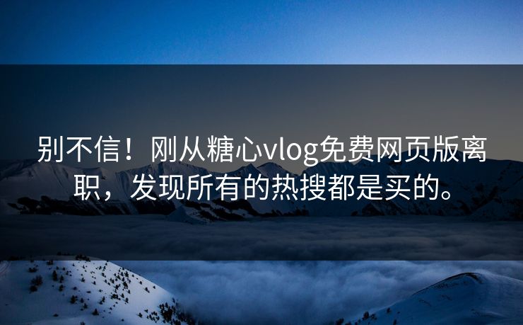 别不信！刚从糖心vlog免费网页版离职，发现所有的热搜都是买的。