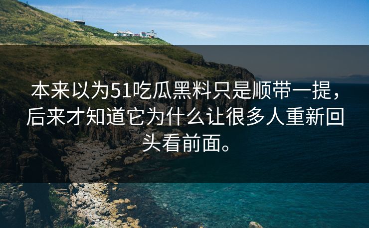 本来以为51吃瓜黑料只是顺带一提，后来才知道它为什么让很多人重新回头看前面。
