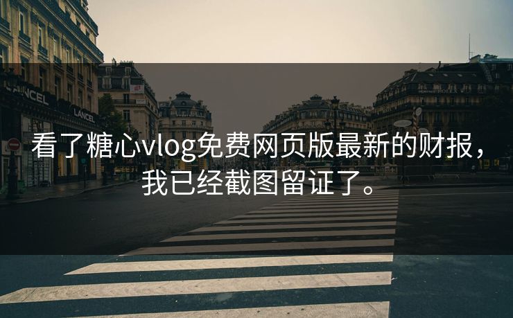 看了糖心vlog免费网页版最新的财报，我已经截图留证了。