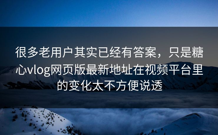 很多老用户其实已经有答案，只是糖心vlog网页版最新地址在视频平台里的变化太不方便说透