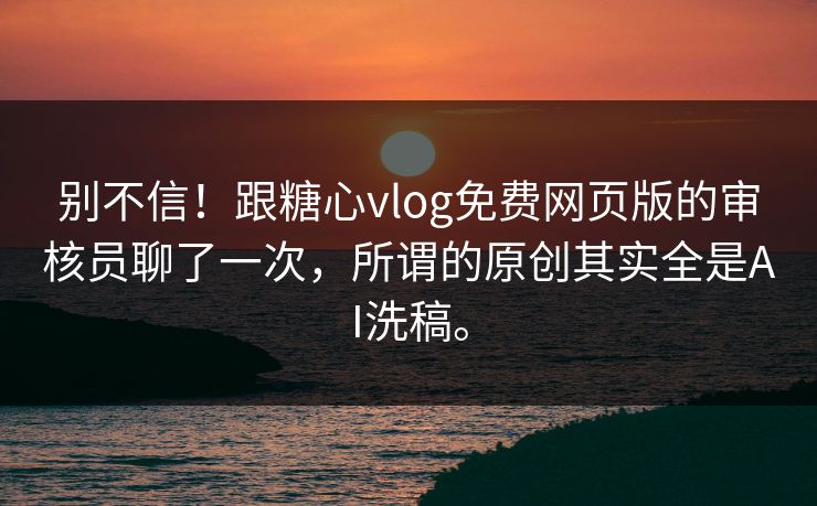 别不信！跟糖心vlog免费网页版的审核员聊了一次，所谓的原创其实全是AI洗稿。