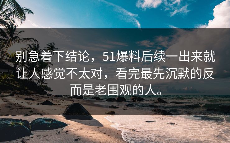 别急着下结论，51爆料后续一出来就让人感觉不太对，看完最先沉默的反而是老围观的人。