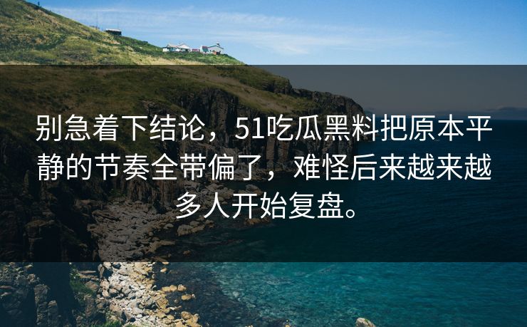 别急着下结论，51吃瓜黑料把原本平静的节奏全带偏了，难怪后来越来越多人开始复盘。